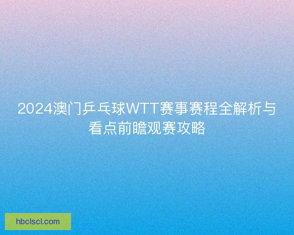 2024澳门乒乓球WTT赛事赛程全解析与看点前瞻观赛攻略 2024澳门乒乓球WTT赛事赛程全解析与看点前瞻观赛攻略