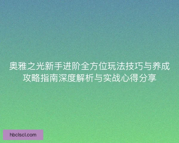 奥雅之光新手进阶全方位玩法技巧与养成攻略指南深度解析与实战心得分享