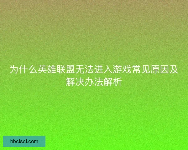 为什么英雄联盟无法进入游戏常见原因及解决办法解析