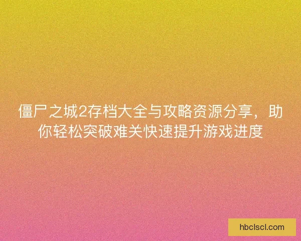 僵尸之城2存档大全与攻略资源分享，助你轻松突破难关快速提升游戏进度
