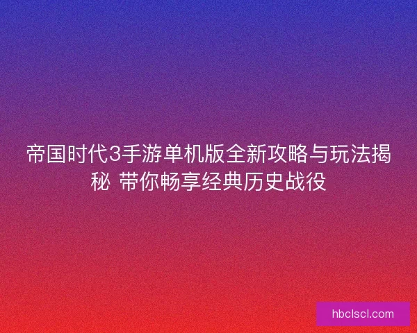 帝国时代3手游单机版全新攻略与玩法揭秘 带你畅享经典历史战役