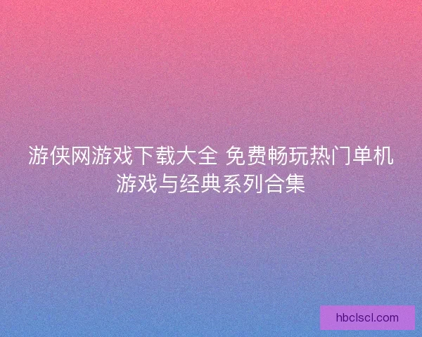 游侠网游戏下载大全 免费畅玩热门单机游戏与经典系列合集