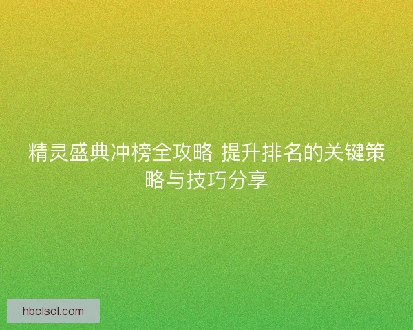 精灵盛典冲榜全攻略 提升排名的关键策略与技巧分享