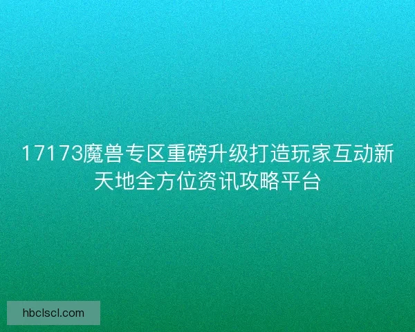 17173魔兽专区重磅升级打造玩家互动新天地全方位资讯攻略平台 17173魔兽专区重磅升级打造玩家互动新天地全方位资讯攻略平台