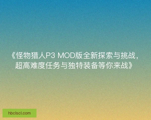 《怪物猎人P3 MOD版全新探索与挑战,超高难度任务与独特装备等你来战》 《怪物猎人P3 MOD版全新探索与挑战,超高难度任务与独特装备等你来战》