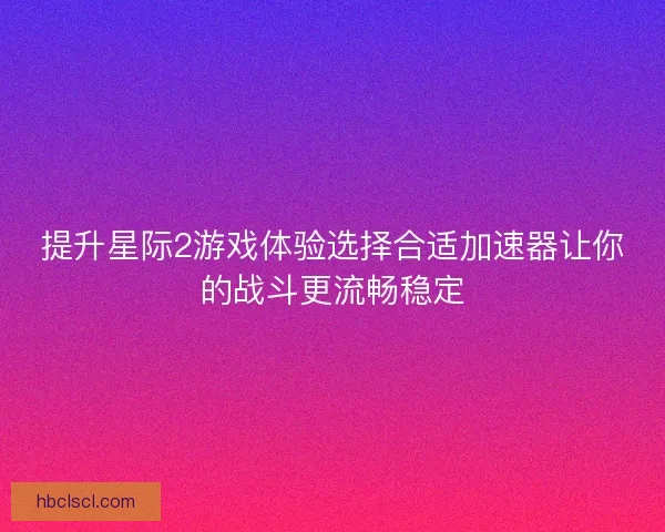 提升星际2游戏体验选择合适加速器让你的战斗更流畅稳定 提升星际2游戏体验选择合适加速器让你的战斗更流畅稳定