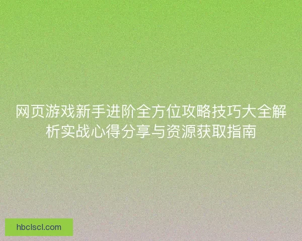 网页游戏新手进阶全方位攻略技巧大全解析实战心得分享与资源获取指南