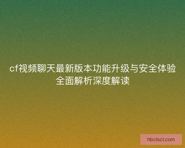 cf视频聊天最新版本功能升级与安全体验全面解析深度解读