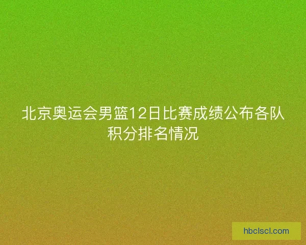 北京奥运会男篮12日比赛成绩公布各队积分排名情况