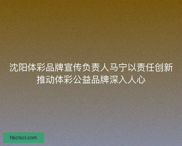 沈阳体彩品牌宣传负责人马宁以责任创新推动体彩公益品牌深入人心