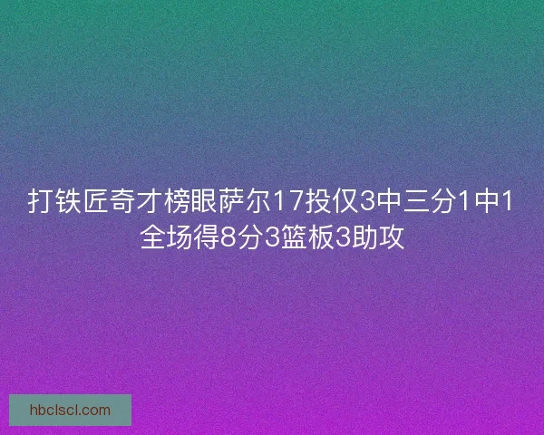 打铁匠奇才榜眼萨尔17投仅3中三分1中1全场得8分3篮板3助攻 打铁匠奇才榜眼萨尔17投仅3中三分1中1全场得8分3篮板3助攻