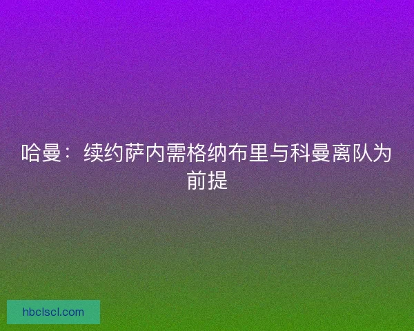 哈曼：续约萨内需格纳布里与科曼离队为前提