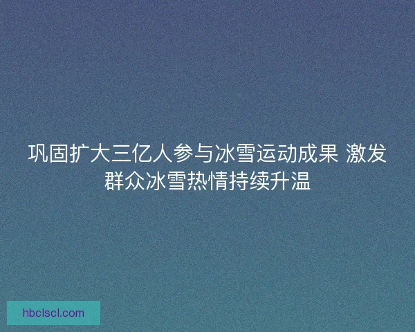 巩固扩大三亿人参与冰雪运动成果 激发群众冰雪热情持续升温 巩固扩大三亿人参与冰雪运动成果 激发群众冰雪热情持续升温