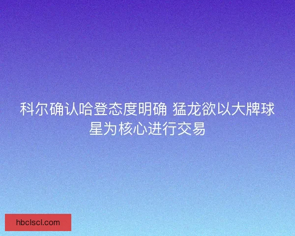 科尔确认哈登态度明确 猛龙欲以大牌球星为核心进行交易