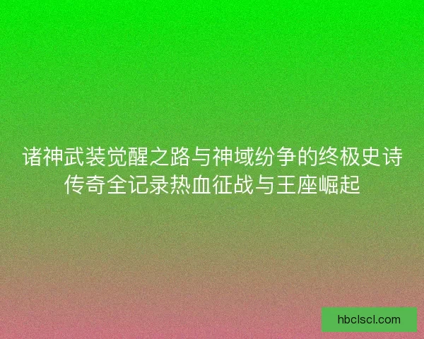 诸神武装觉醒之路与神域纷争的终极史诗传奇全记录热血征战与王座崛起