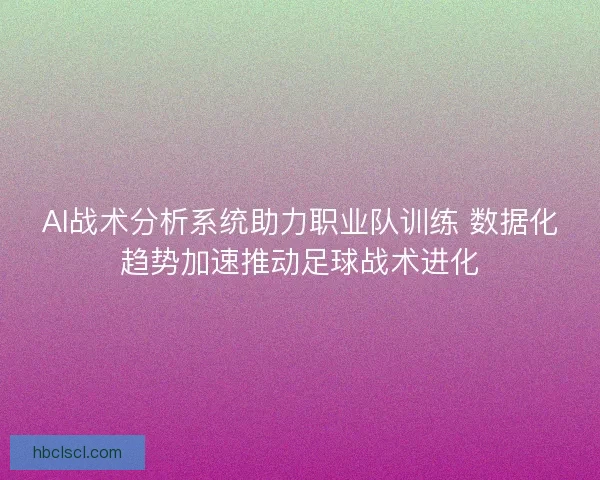 AI战术分析系统助力职业队训练 数据化趋势加速推动足球战术进化