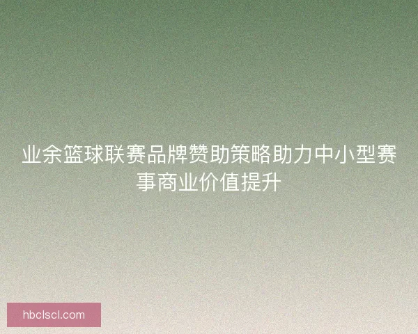 业余篮球联赛品牌赞助策略助力中小型赛事商业价值提升