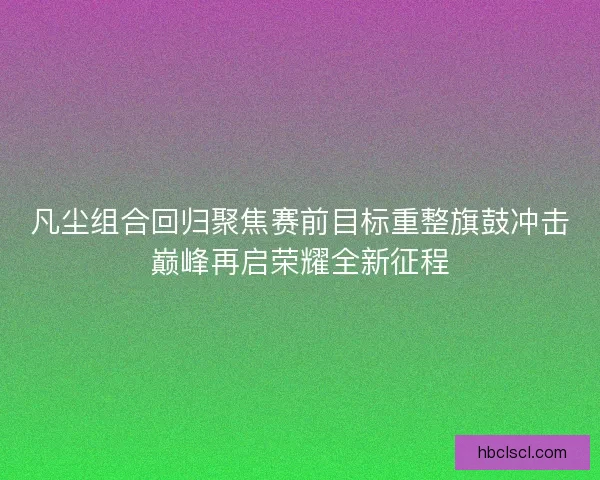 凡尘组合回归聚焦赛前目标重整旗鼓冲击巅峰再启荣耀全新征程