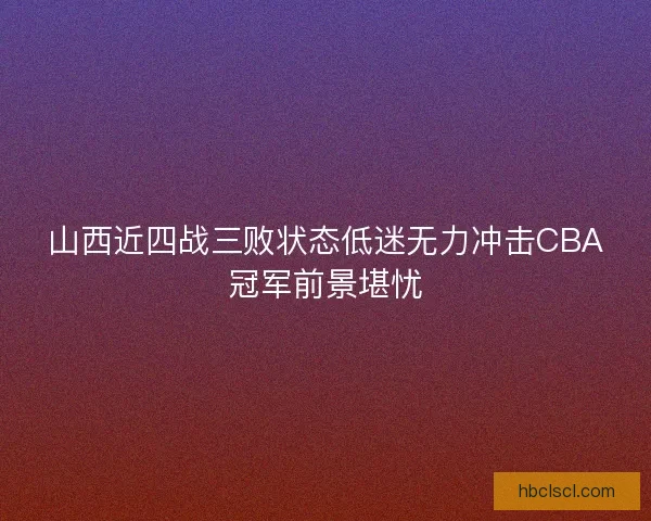 山西近四战三败状态低迷无力冲击CBA冠军前景堪忧 山西近四战三败状态低迷无力冲击CBA冠军前景堪忧