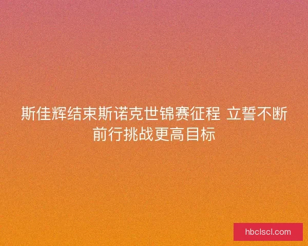 斯佳辉结束斯诺克世锦赛征程 立誓不断前行挑战更高目标 斯佳辉结束斯诺克世锦赛征程 立誓不断前行挑战更高目标