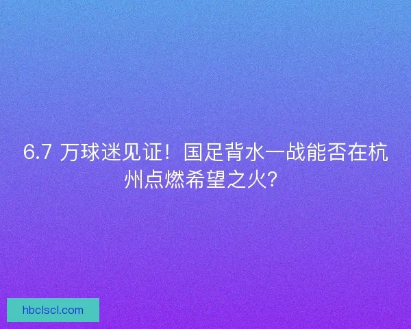 6.7 万球迷见证!国足背水一战能否在杭州点燃希望之火? 6.7 万球迷见证!国足背水一战能否在杭州点燃希望之火?