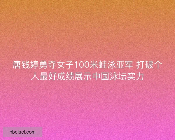 唐钱婷勇夺女子100米蛙泳亚军 打破个人最好成绩展示中国泳坛实力