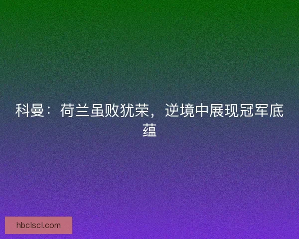 科曼：荷兰虽败犹荣，逆境中展现冠军底蕴