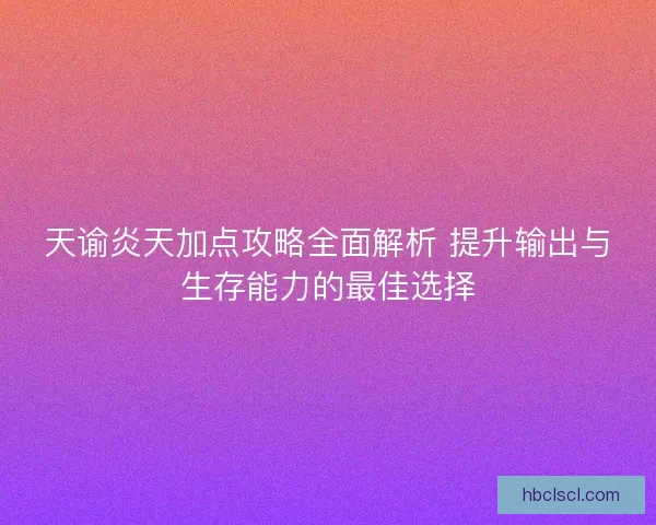 天谕炎天加点攻略全面解析 提升输出与生存能力的最佳选择
