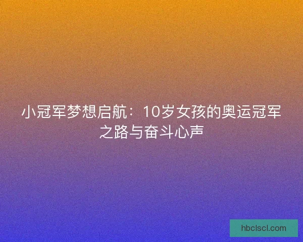 小冠军梦想启航:10岁女孩的奥运冠军之路与奋斗心声 小冠军梦想启航:10岁女孩的奥运冠军之路与奋斗心声